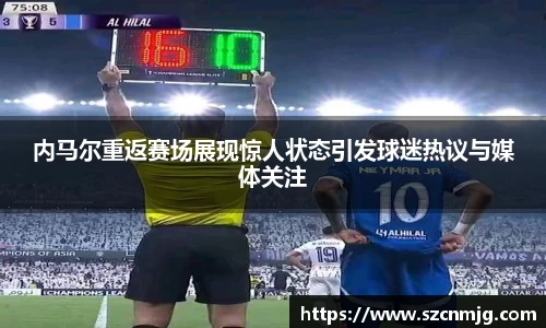 内马尔重返赛场展现惊人状态引发球迷热议与媒体关注