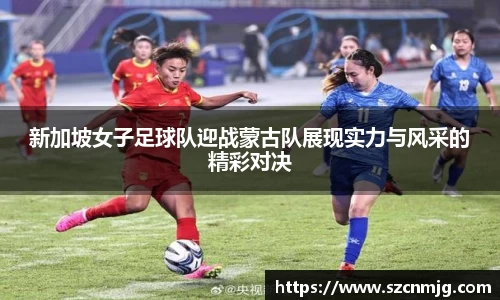 新加坡女子足球队迎战蒙古队展现实力与风采的精彩对决