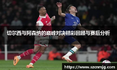 切尔西与阿森纳的巅峰对决精彩回顾与赛后分析